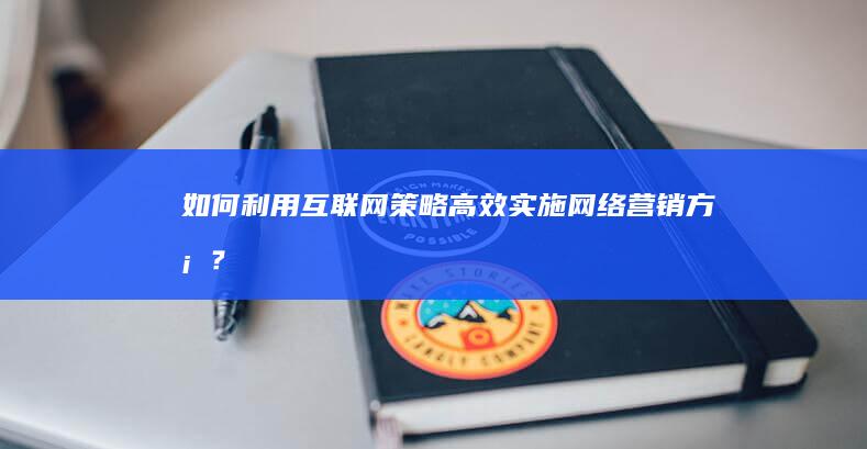 如何利用互联网策略高效实施网络营销方案？